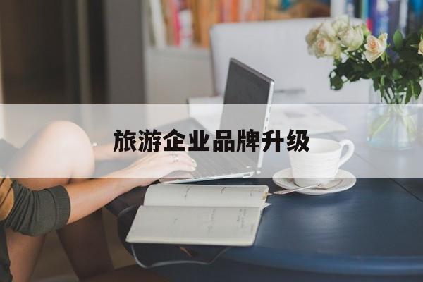 珠海市旅游企业品牌升级(旅游企业品牌升级措施)