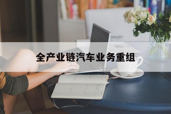 珠海市全产业链汽车业务重组(全产业链汽车业务重组的意义)