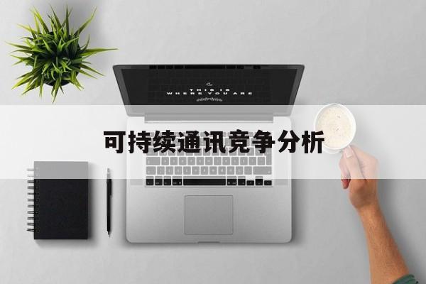 珠海市可持续通讯竞争分析(可持续竞争优势有哪些)